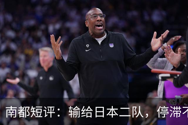 南都短评：输给日本二队，停滞不前的中国男篮正在亚洲掉队
